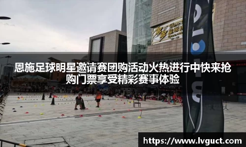 恩施足球明星邀请赛团购活动火热进行中快来抢购门票享受精彩赛事体验